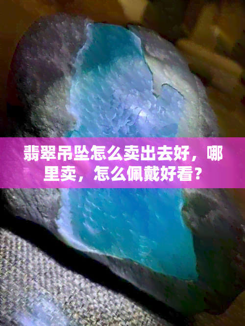 翡翠吊坠怎么卖出去好，哪里卖，怎么佩戴好看？