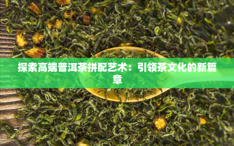 探索高端普洱茶拼配艺术：引领茶文化的新篇章