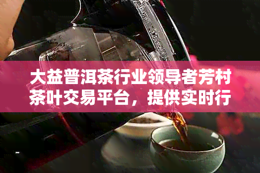 大益普洱茶行业领导者芳村茶叶交易平台，提供实时行情分析与专业报价服务