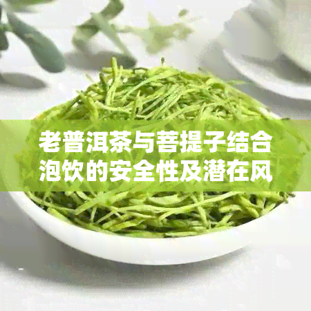 老普洱茶与菩提子结合泡饮的安全性及潜在风险解析