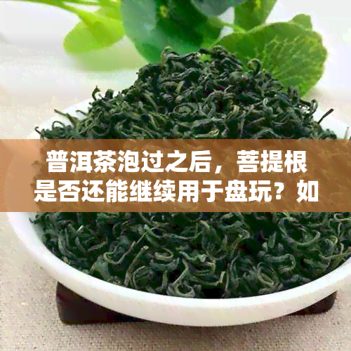 普洱茶泡过之后，菩提根是否还能继续用于盘玩？如何保养与清洁？