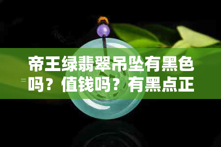 帝王绿翡翠吊坠有黑色吗？值钱吗？有黑点正常吗？