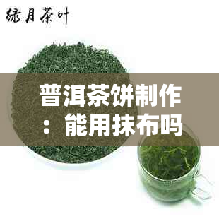 普洱茶饼制作：能用抹布吗？如何做好喝？怎么捏碎放？需洗茶吗？