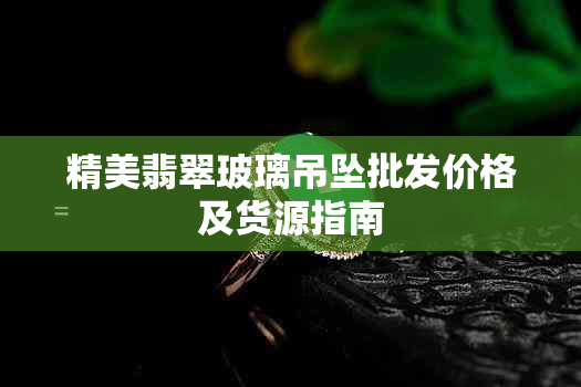 精美翡翠玻璃吊坠批发价格及货源指南