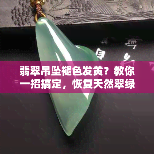 翡翠吊坠褪色发黄？教你一招搞定，恢复天然翠绿色！