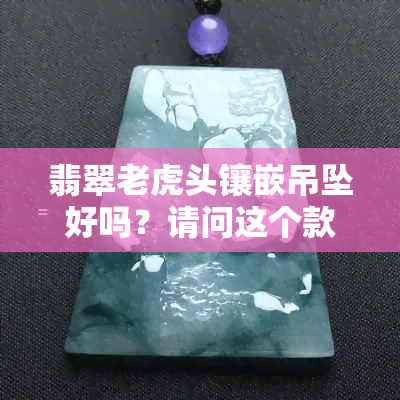 翡翠老虎头镶嵌吊坠好吗？请问这个款式是否适合我？