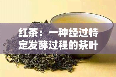 红茶：一种经过特定发酵过程的茶叶，了解其制作工艺与种类选择