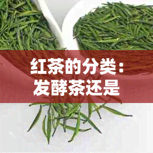 红茶的分类：发酵茶还是非发酵茶？解答关于红茶制作工艺与口感的疑问