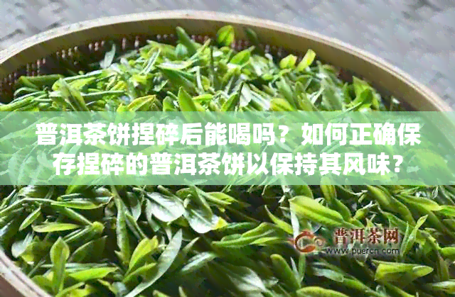 普洱茶饼捏碎后能喝吗？如何正确保存捏碎的普洱茶饼以保持其风味？