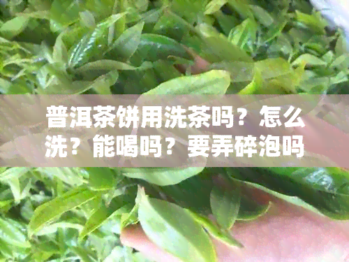 普洱茶饼用洗茶吗？怎么洗？能喝吗？要弄碎泡吗？洗茶多长时间？