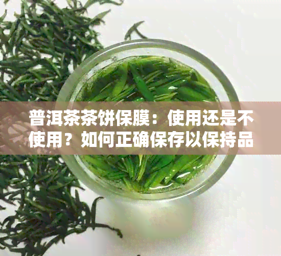 普洱茶茶饼保膜：使用还是不使用？如何正确保存以保持品质？