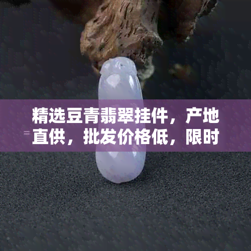 精选豆青翡翠挂件，产地直供，批发价格低，限时促销抢购！