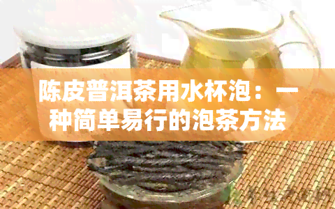 陈皮普洱茶用水杯泡：一种简单易行的泡茶方法