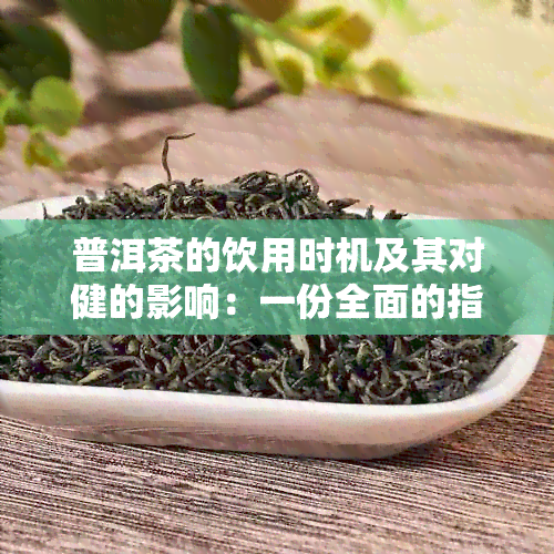 普洱茶的饮用时机及其对健的影响：一份全面的指南