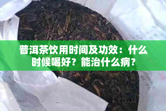 普洱茶饮用时间及功效：什么时候喝好？能治什么病？