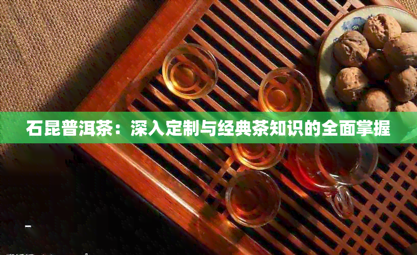 石昆普洱茶：深入定制与经典茶知识的全面掌握