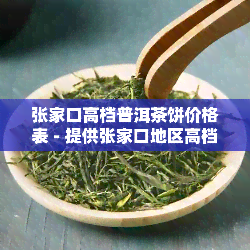 张家口高档普洱茶饼价格表 - 提供张家口地区高档普洱茶饼的价格信息。