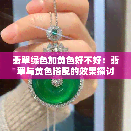 翡翠绿色加黄色好不好：翡翠与黄色搭配的效果探讨