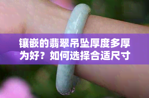 镶嵌的翡翠吊坠厚度多厚为好？如何选择合适尺寸的翡翠吊坠？