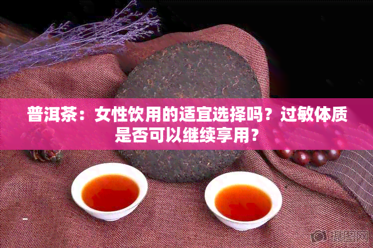 普洱茶：女性饮用的适宜选择吗？过敏体质是否可以继续享用？