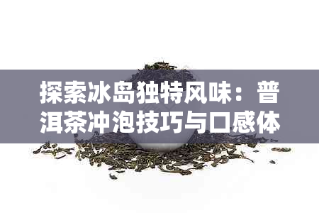 探索冰岛独特风味：普洱茶冲泡技巧与口感体验