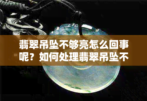 翡翠吊坠不够亮怎么回事呢？如何处理翡翠吊坠不透光、表面不光滑等问题？