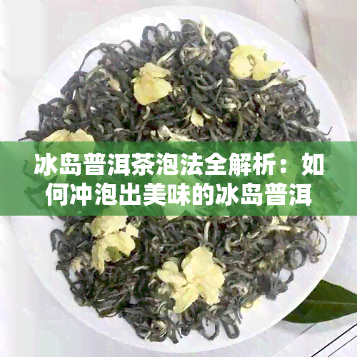 冰岛普洱茶泡法全解析：如何冲泡出美味的冰岛普洱茶？