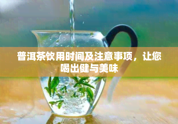 普洱茶饮用时间及注意事项，让您喝出健与美味