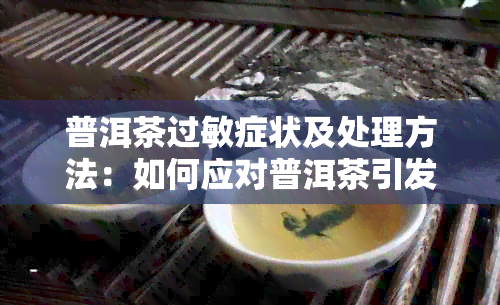 普洱茶过敏症状及处理方法：如何应对普洱茶引发的反应