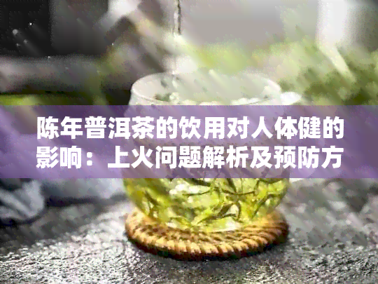 陈年普洱茶的饮用对人体健的影响：上火问题解析及预防方法