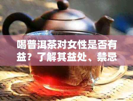 喝普洱茶对女性是否有益？了解其益处、禁忌及注意事项