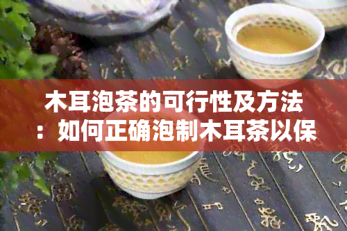 木耳泡茶的可行性及方法：如何正确泡制木耳茶以保留其营养成分？