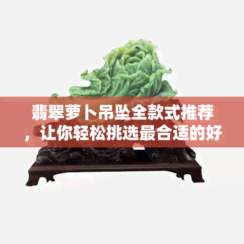 翡翠萝卜吊坠全款式推荐，让你轻松挑选最合适的好看款式