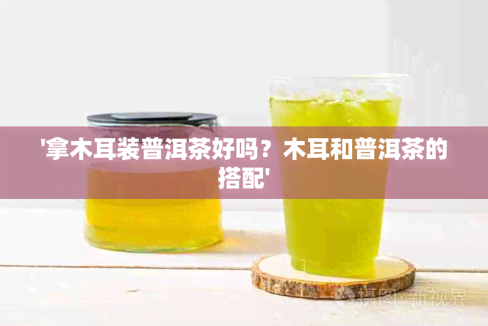 '拿木耳装普洱茶好吗？木耳和普洱茶的搭配'