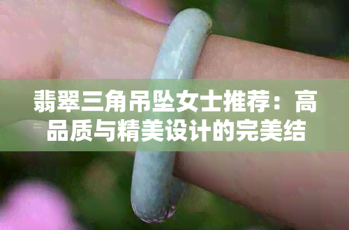 翡翠三角吊坠女士推荐：高品质与精美设计的完美结合