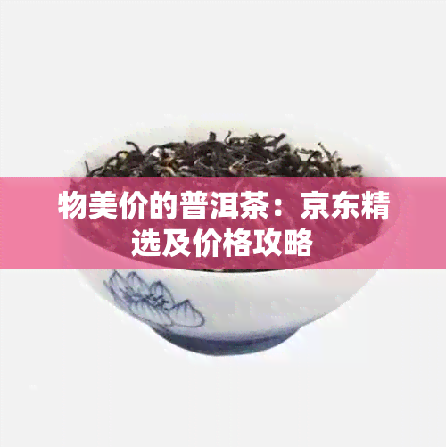 物美价的普洱茶：京东精选及价格攻略