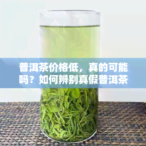 普洱茶价格低，真的可能吗？如何辨别真假普洱茶？