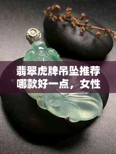 翡翠虎牌吊坠推荐哪款好一点，女性适合的款式有哪些？