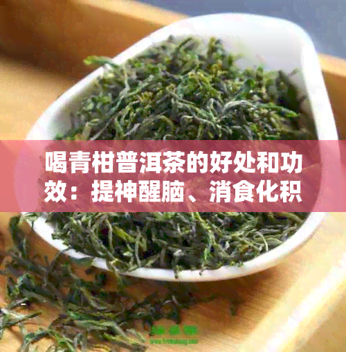 喝青柑普洱茶的好处和功效：提神醒脑、消食化积、降低血脂、抗氧化等。