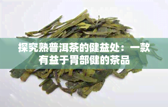 探究熟普洱茶的健益处：一款有益于胃部健的茶品