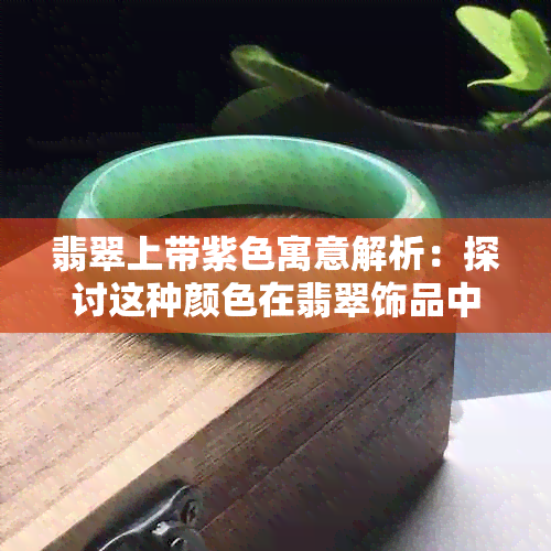 翡翠上带紫色寓意解析：探讨这种颜色在翡翠饰品中的文化与象征意义