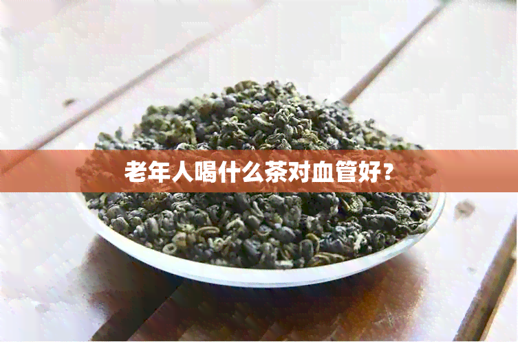 老年人喝什么茶对血管好？