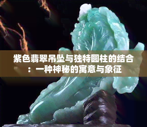 紫色翡翠吊坠与独特圆柱的结合：一种神秘的寓意与象征