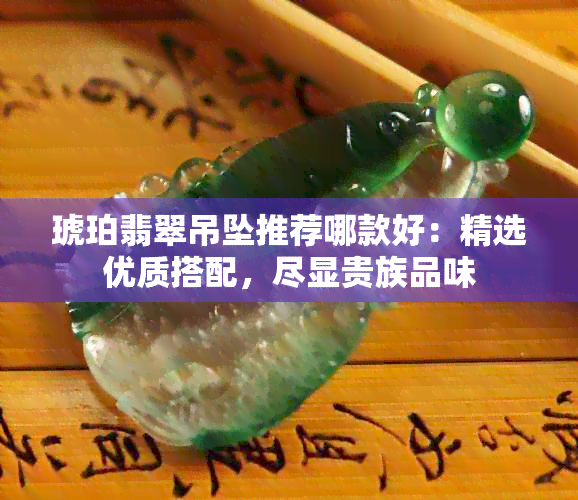 琥珀翡翠吊坠推荐哪款好：精选优质搭配，尽显贵族品味