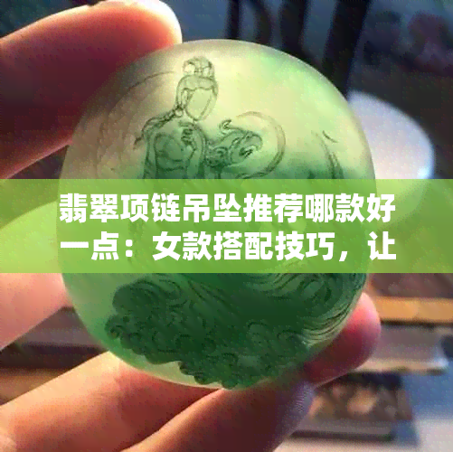 翡翠项链吊坠推荐哪款好一点：女款搭配技巧，让你的翡翠项链更出色！