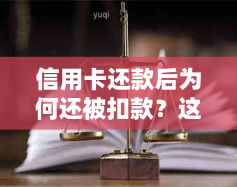 信用卡还款后为何还被扣款？这是什么情况？如何避免不必要的费用？