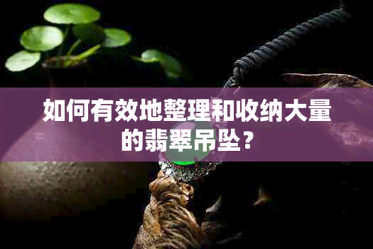 如何有效地整理和收纳大量的翡翠吊坠？