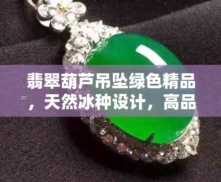 翡翠葫芦吊坠绿色精品，天然冰种设计，高品质货源