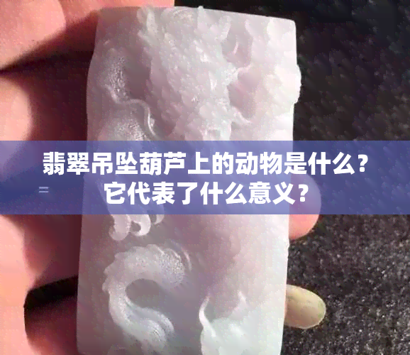 翡翠吊坠葫芦上的动物是什么？它代表了什么意义？