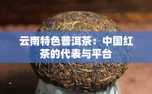 云南特色普洱茶：中国红茶的代表与平台